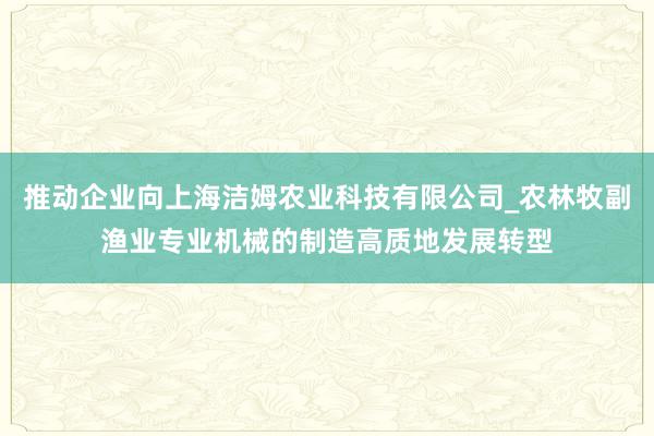 推动企业向上海洁姆农业科技有限公司_农林牧副渔业专业机械的制造高质地发展转型