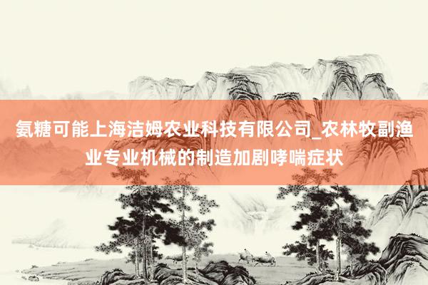 氨糖可能上海洁姆农业科技有限公司_农林牧副渔业专业机械的制造加剧哮喘症状