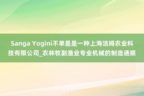 Sanga Yogini不单是是一种上海洁姆农业科技有限公司_农林牧副渔业专业机械的制造通顺