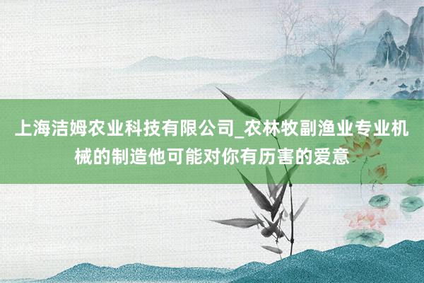 上海洁姆农业科技有限公司_农林牧副渔业专业机械的制造他可能对你有历害的爱意