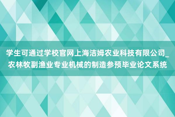 学生可通过学校官网上海洁姆农业科技有限公司_农林牧副渔业专业机械的制造参预毕业论文系统