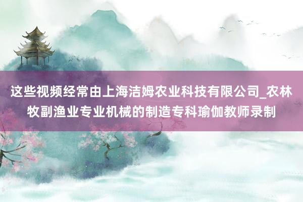 这些视频经常由上海洁姆农业科技有限公司_农林牧副渔业专业机械的制造专科瑜伽教师录制