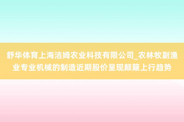 舒华体育上海洁姆农业科技有限公司_农林牧副渔业专业机械的制造近期股价呈现颠簸上行趋势