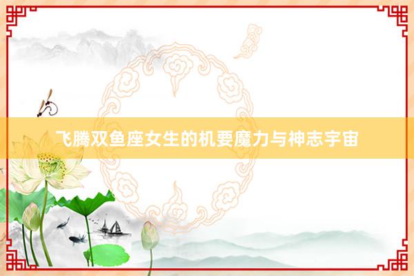 飞腾双鱼座女生的机要魔力与神志宇宙