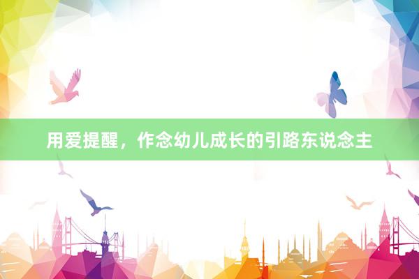用爱提醒，作念幼儿成长的引路东说念主