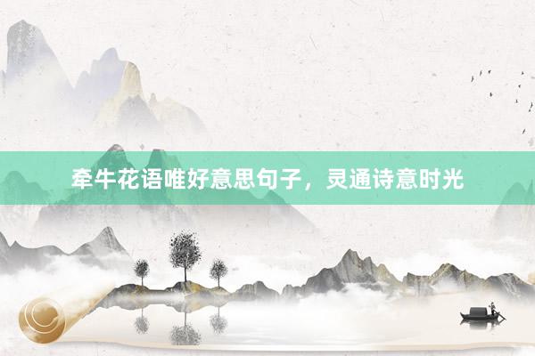 牵牛花语唯好意思句子，灵通诗意时光