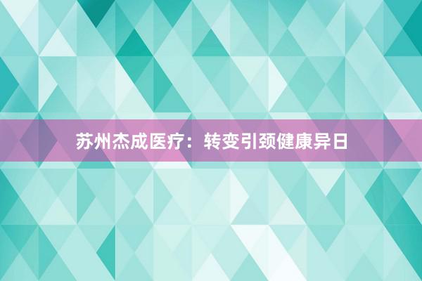 苏州杰成医疗：转变引颈健康异日