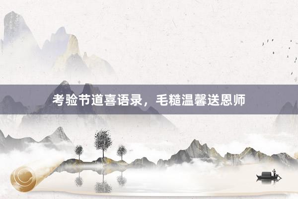 考验节道喜语录，毛糙温馨送恩师